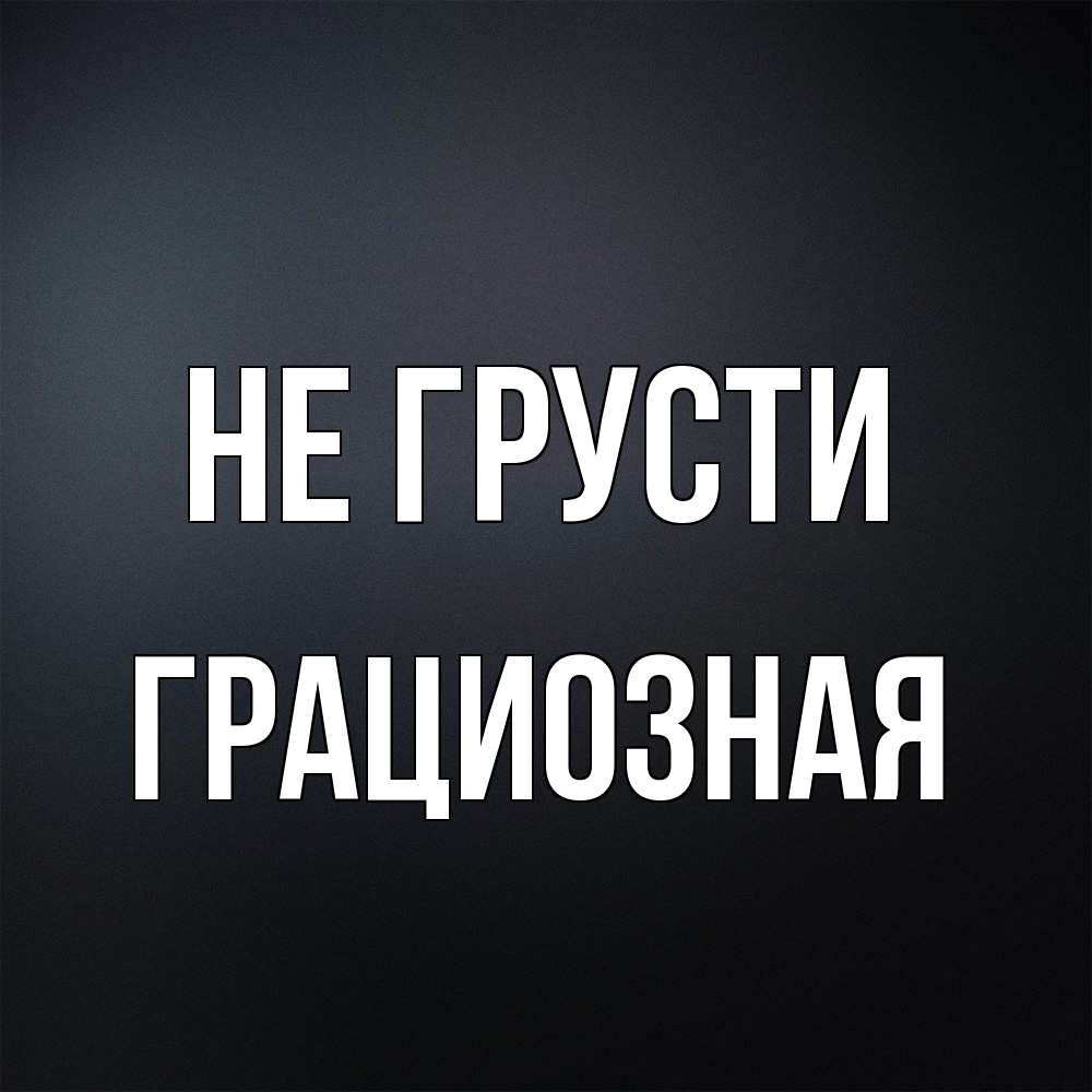 Открытка на каждый день с именем, грациозная Не грусти Градиент серый Прикольная открытка с пожеланием онлайн скачать бесплатно 