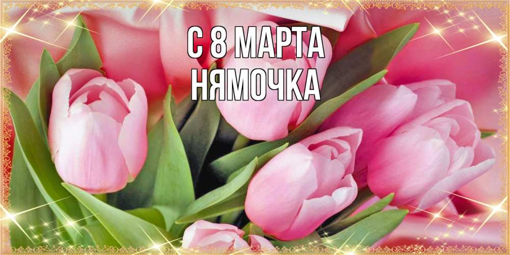 Открытка на каждый день с именем, нямочка C 8 МАРТА красивые открытки на 8 марта для милых дам Прикольная открытка с пожеланием онлайн скачать бесплатно 