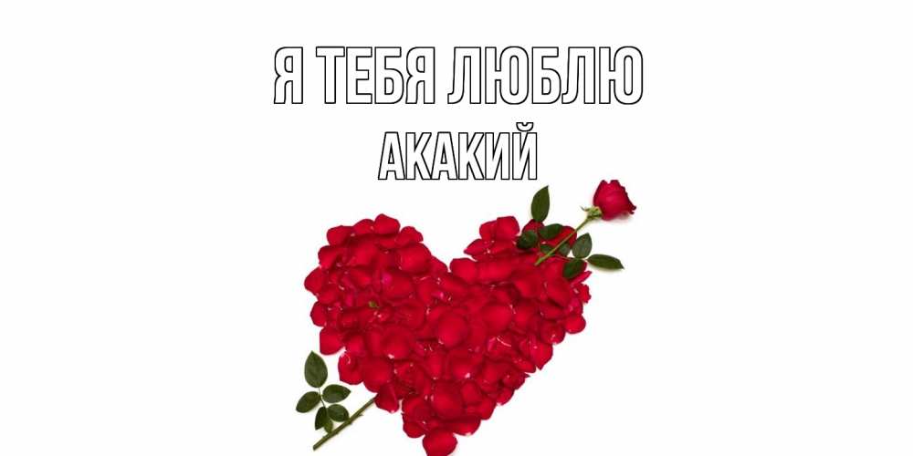Открытка на каждый день с именем, Акакий Я тебя люблю роза, сердце Прикольная открытка с пожеланием онлайн скачать бесплатно 