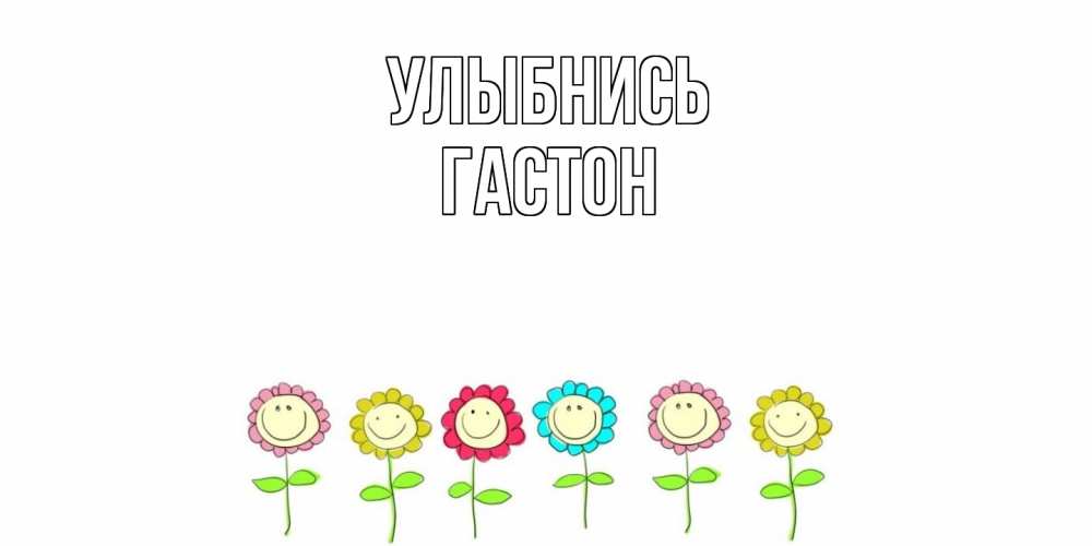 Открытка на каждый день с именем, Гастон Улыбнись улыбка, цветы Прикольная открытка с пожеланием онлайн скачать бесплатно 