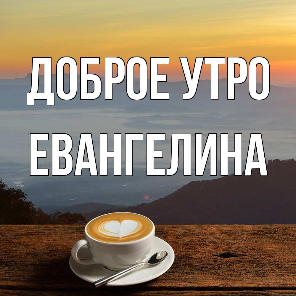 Открытка на каждый день с именем, Евангелина Доброе утро кофе на высоте Прикольная открытка с пожеланием онлайн скачать бесплатно 
