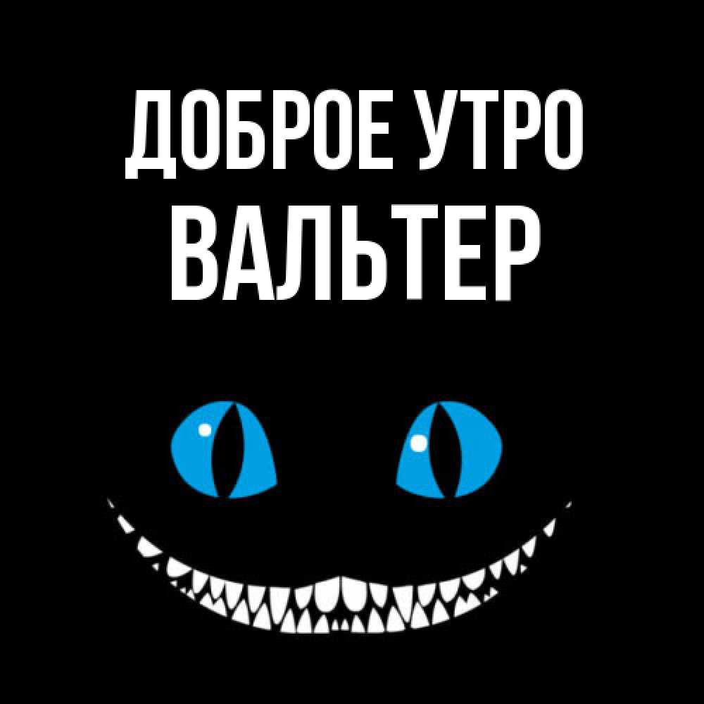 Открытка на каждый день с именем, Вальтер Доброе утро голубые глаза и зубки Прикольная открытка с пожеланием онлайн скачать бесплатно 