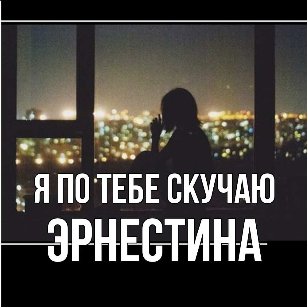 Открытка на каждый день с именем, Эрнестина Я по тебе скучаю у окна Прикольная открытка с пожеланием онлайн скачать бесплатно 