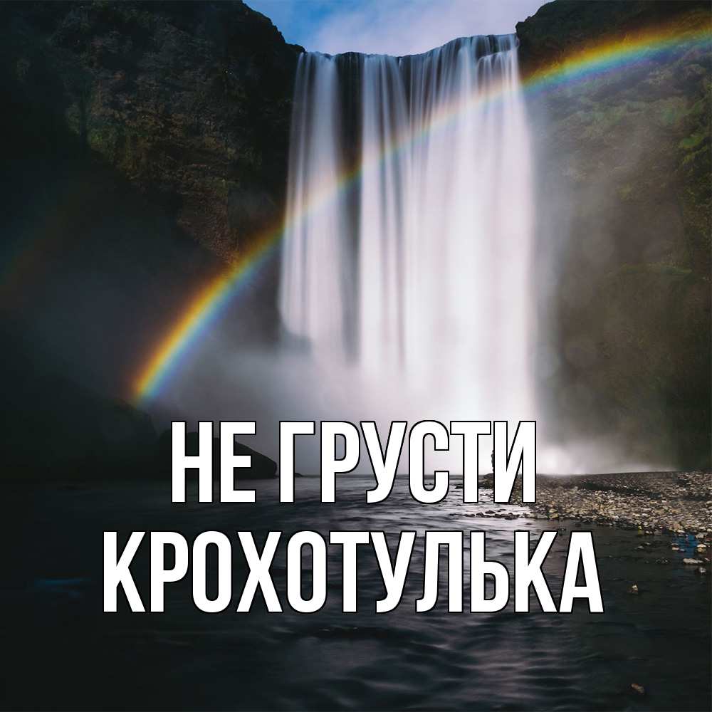 Открытка на каждый день с именем, крохотулька Не грусти речка и  огромный водопад Прикольная открытка с пожеланием онлайн скачать бесплатно 
