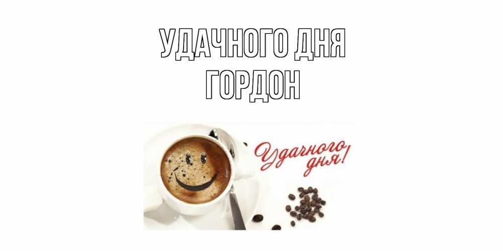 Открытка на каждый день с именем, Гордон Удачного дня кофе Прикольная открытка с пожеланием онлайн скачать бесплатно 