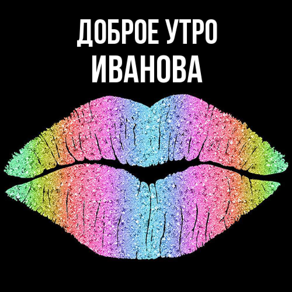 Открытка на каждый день с именем, Иванова Доброе утро радужные губы Прикольная открытка с пожеланием онлайн скачать бесплатно 