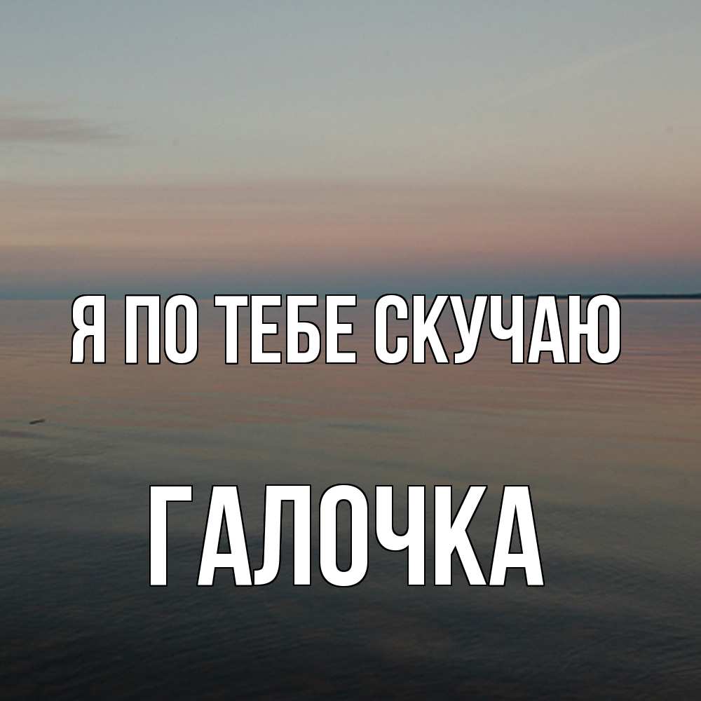 Открытка на каждый день с именем, Галочка Я по тебе скучаю пусто Прикольная открытка с пожеланием онлайн скачать бесплатно 