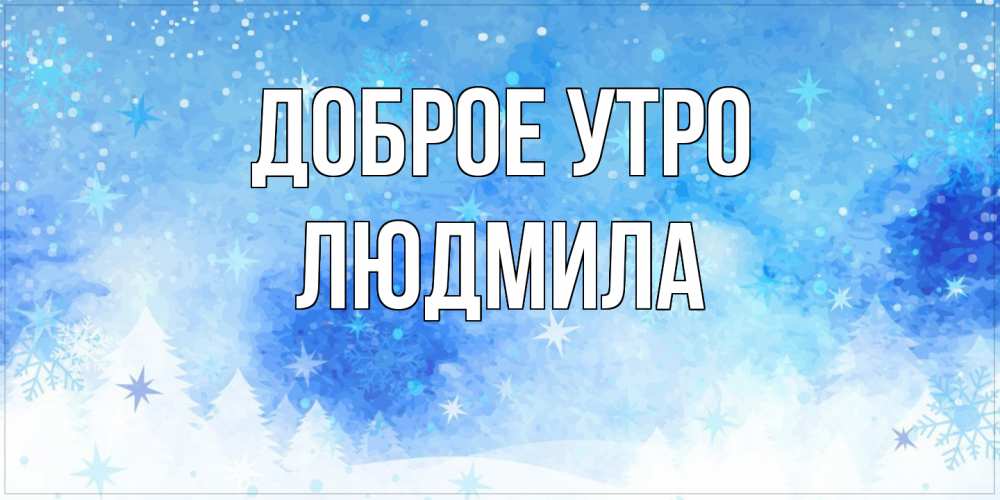 Открытка на каждый день с именем, Людмила Доброе утро зима и снежинки Прикольная открытка с пожеланием онлайн скачать бесплатно 