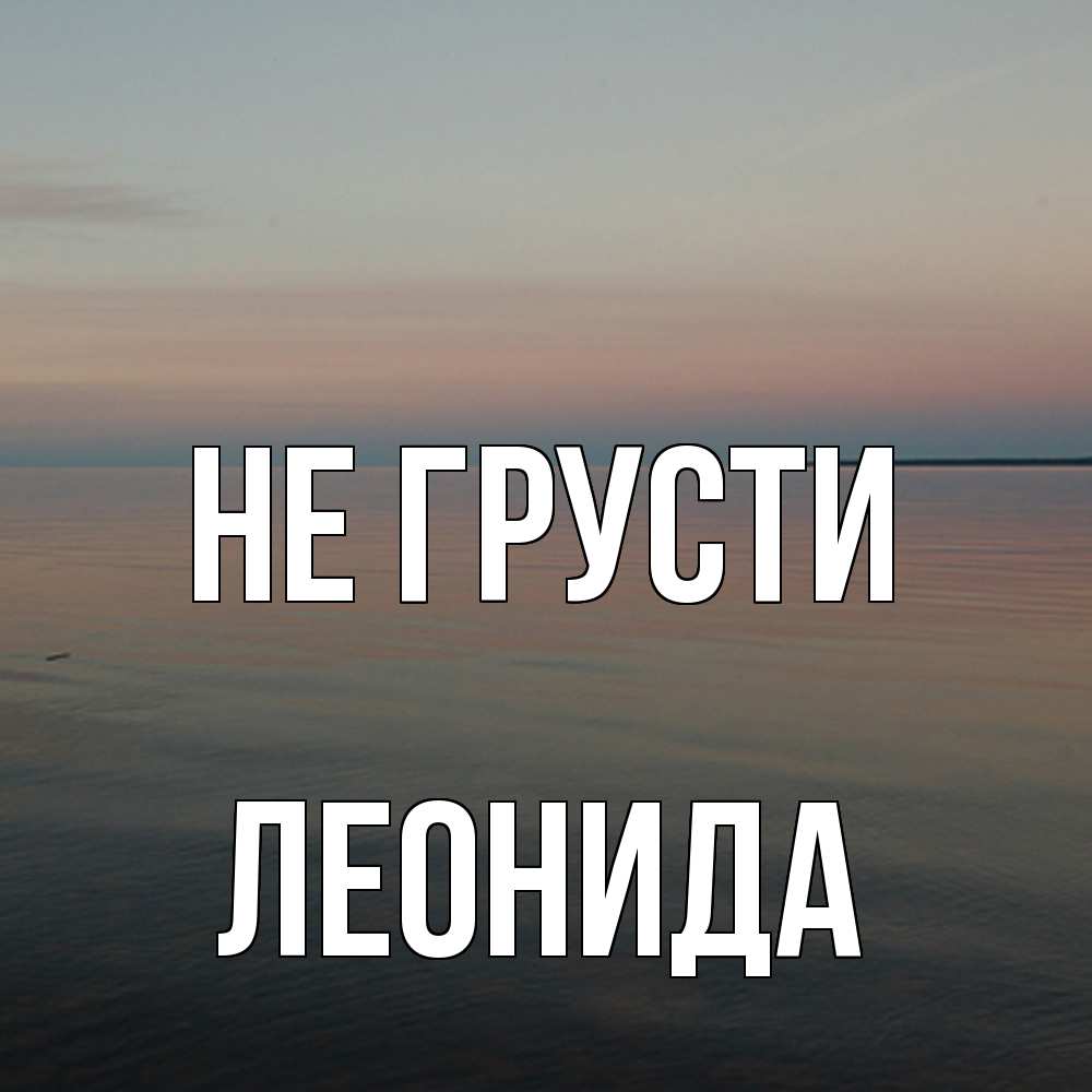 Открытка на каждый день с именем, Леонида Не грусти водная гладь Прикольная открытка с пожеланием онлайн скачать бесплатно 