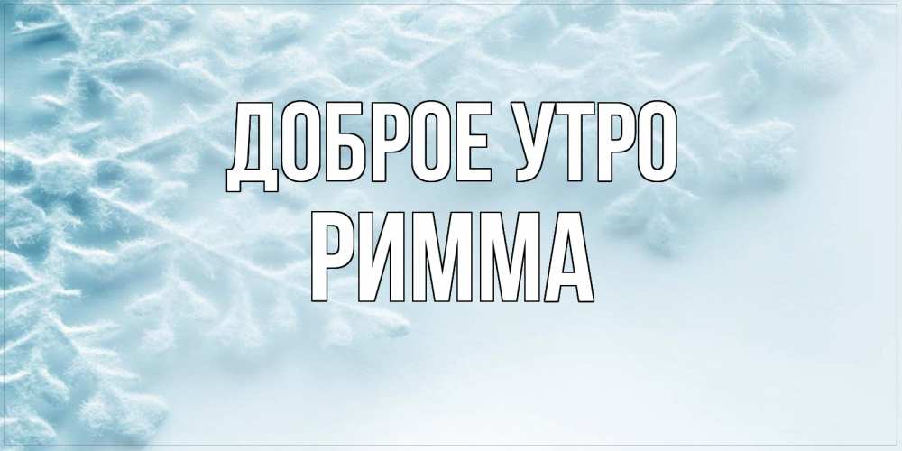 Открытка на каждый день с именем, Римма Доброе утро классное зимнее утро Прикольная открытка с пожеланием онлайн скачать бесплатно 