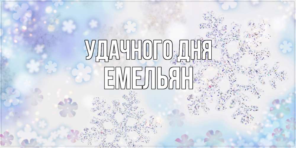 Открытка на каждый день с именем, Емельян Удачного дня снежинки с пожеланиями удачного дня Прикольная открытка с пожеланием онлайн скачать бесплатно 