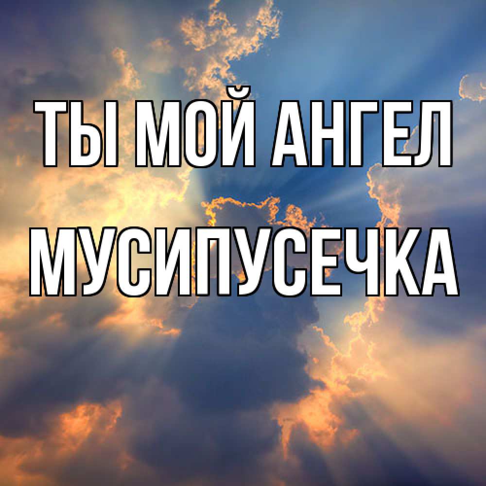 Открытка на каждый день с именем, Мусипусечка Ты мой ангел ангельский свет сквозь облака Прикольная открытка с пожеланием онлайн скачать бесплатно 