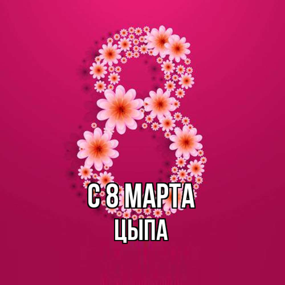 Открытка на каждый день с именем, Цыпа C 8 МАРТА цветы в виде цифры восемь Прикольная открытка с пожеланием онлайн скачать бесплатно 