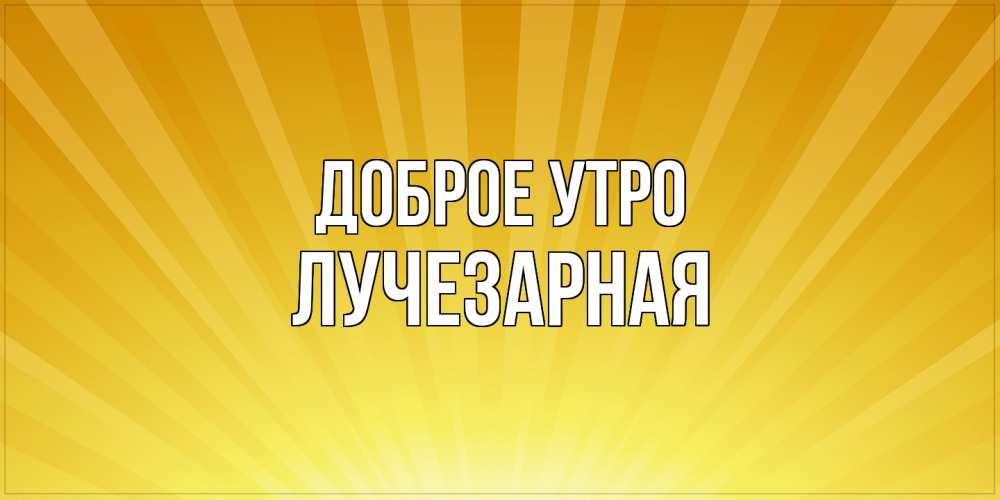 Открытка на каждый день с именем, лучезарная Доброе утро пожелания доброго утра Прикольная открытка с пожеланием онлайн скачать бесплатно 