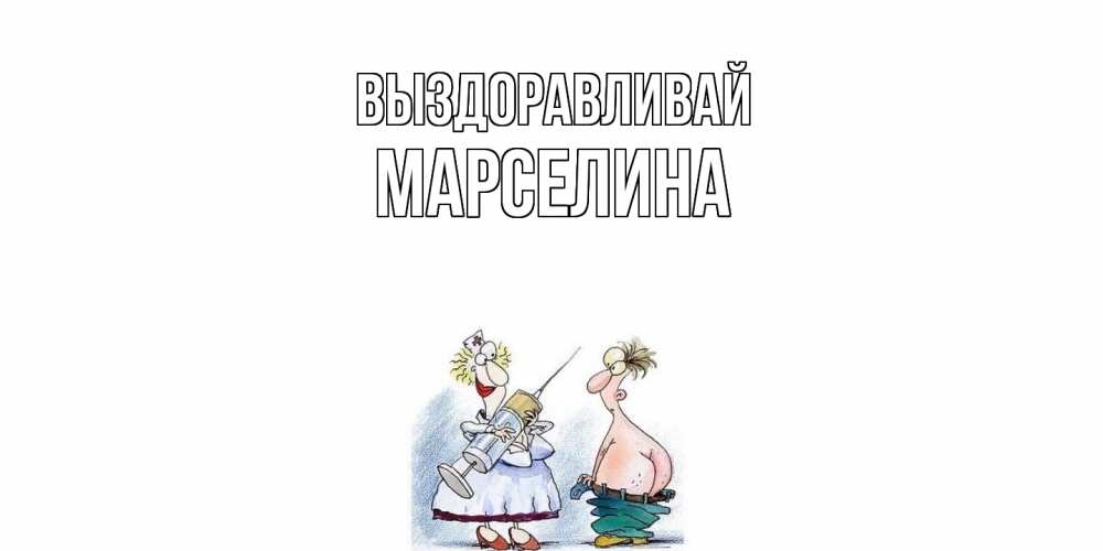 Открытка на каждый день с именем, Марселина Выздоравливай шприц Прикольная открытка с пожеланием онлайн скачать бесплатно 