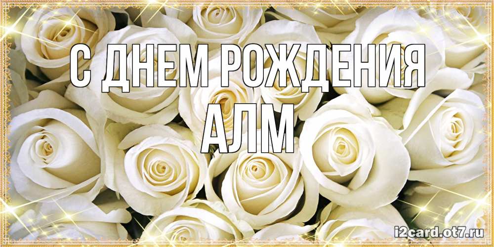 Открытка на каждый день с именем, Алм С днем рождения открытка с белыми розами. большой букет белых роз Прикольная открытка с пожеланием онлайн скачать бесплатно 