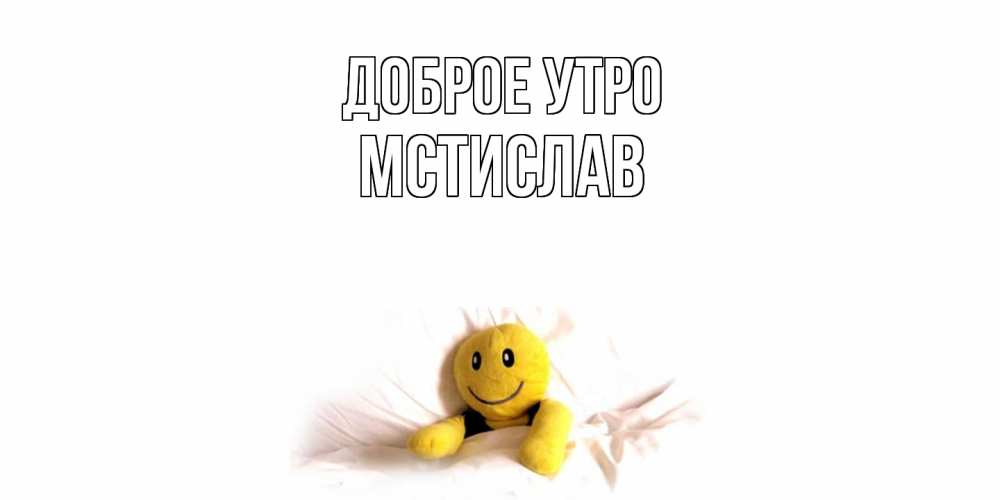 Открытка на каждый день с именем, Мстислав Доброе утро смайл, кровать Прикольная открытка с пожеланием онлайн скачать бесплатно 