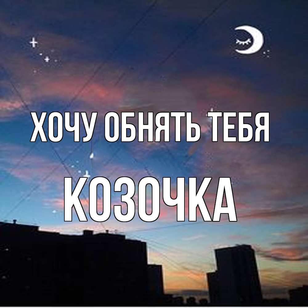 Открытка на каждый день с именем, Козочка Хочу обнять тебя звездное небо Прикольная открытка с пожеланием онлайн скачать бесплатно 