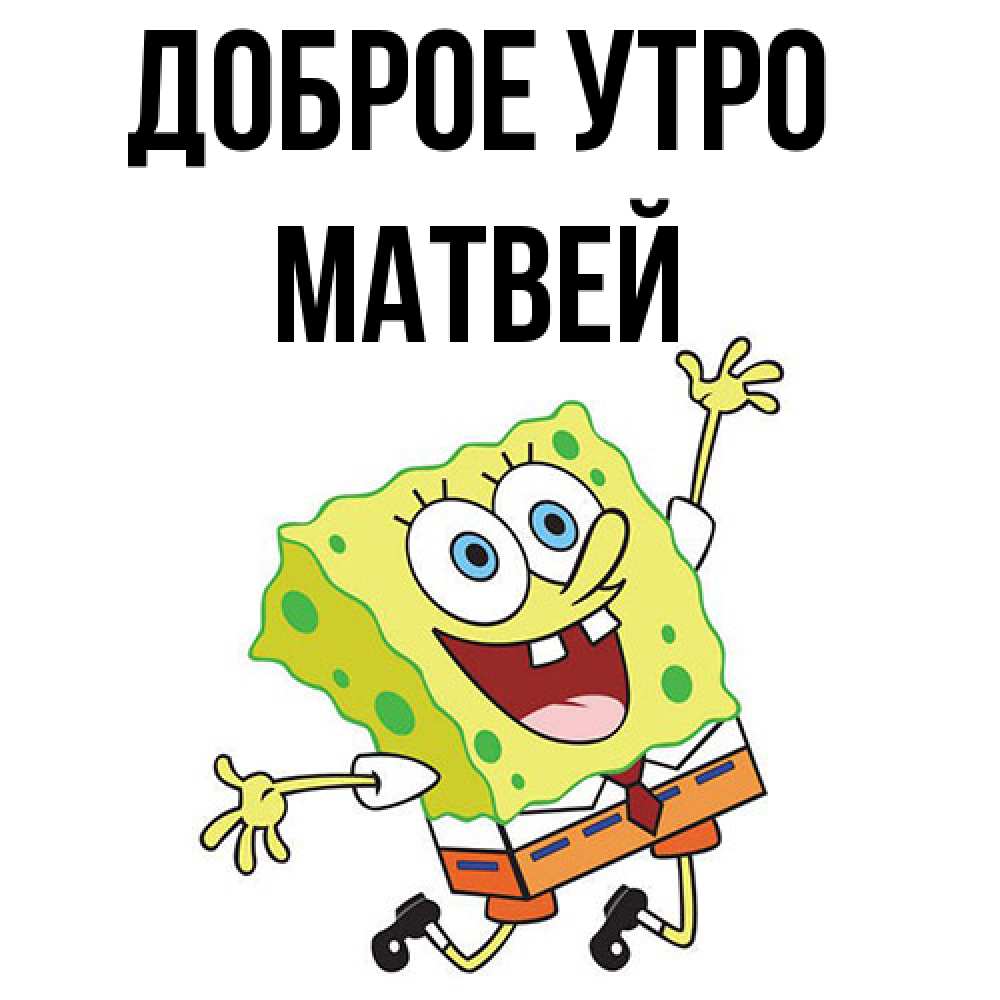 Открытка на каждый день с именем, Матвей Доброе утро улыбающийся спанч Боб Прикольная открытка с пожеланием онлайн скачать бесплатно 