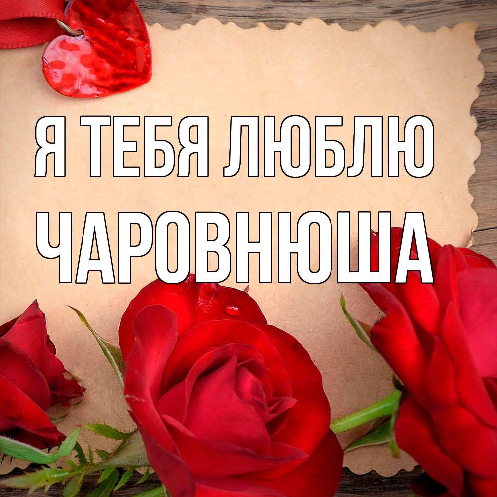 Открытка на каждый день с именем, Чаpовнюша Я тебя люблю розы сердце 1 Прикольная открытка с пожеланием онлайн скачать бесплатно 