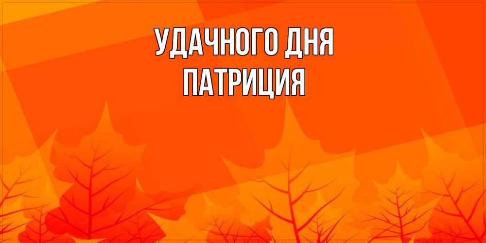 Открытка на каждый день с именем, Патриция Удачного дня осеннее настроение Прикольная открытка с пожеланием онлайн скачать бесплатно 