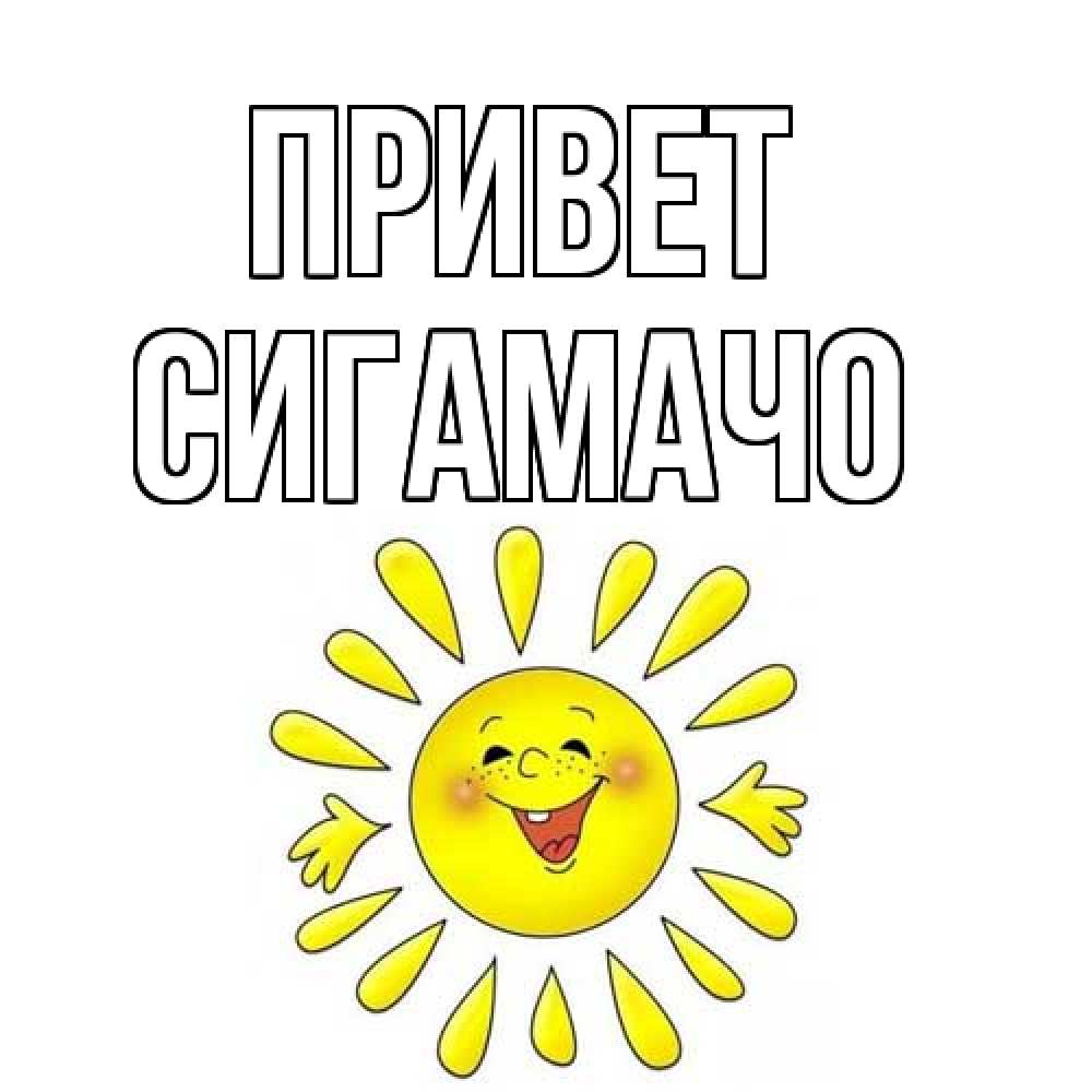 Открытка на каждый день с именем, Сигамачо Привет солнце Прикольная открытка с пожеланием онлайн скачать бесплатно 