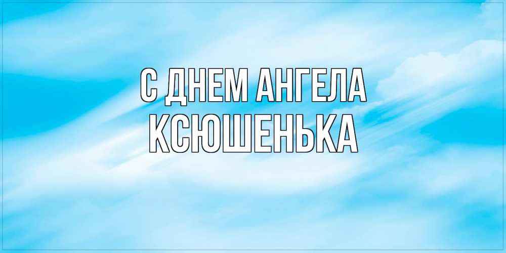 Открытка на каждый день с именем, Ксюшенька С днем ангела небо на день ангела Прикольная открытка с пожеланием онлайн скачать бесплатно 