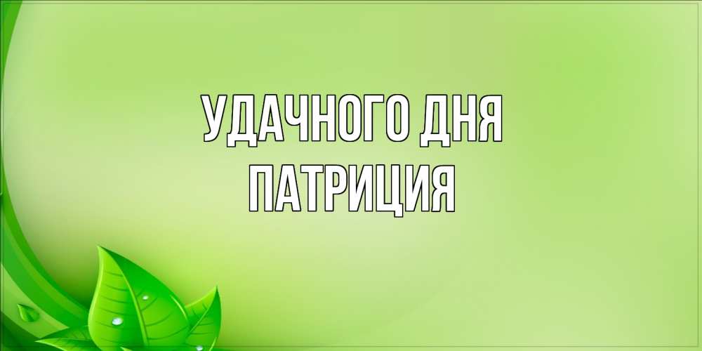 Открытка на каждый день с именем, Патриция Удачного дня зеленая тема Прикольная открытка с пожеланием онлайн скачать бесплатно 