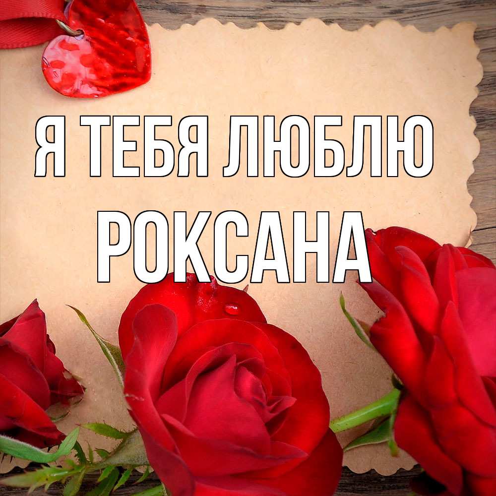 Открытка на каждый день с именем, Роксана Я тебя люблю розы сердце 1 Прикольная открытка с пожеланием онлайн скачать бесплатно 