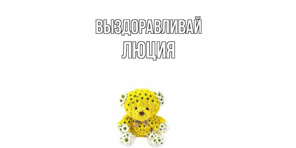 Открытка на каждый день с именем, Люция Выздоравливай мишка Прикольная открытка с пожеланием онлайн скачать бесплатно 