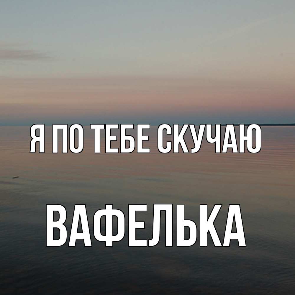 Открытка на каждый день с именем, вафелька Я по тебе скучаю пусто Прикольная открытка с пожеланием онлайн скачать бесплатно 