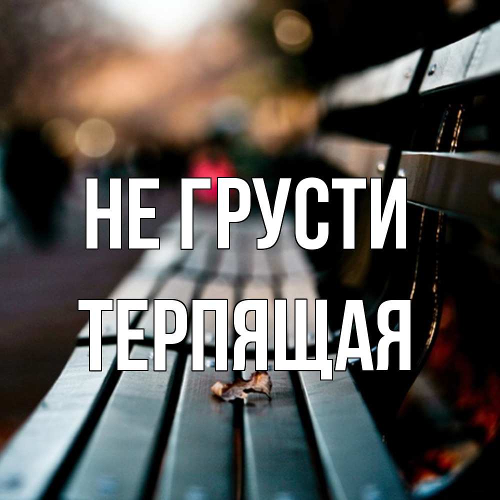 Открытка на каждый день с именем, Теpпящая Не грусти размытый фон Прикольная открытка с пожеланием онлайн скачать бесплатно 