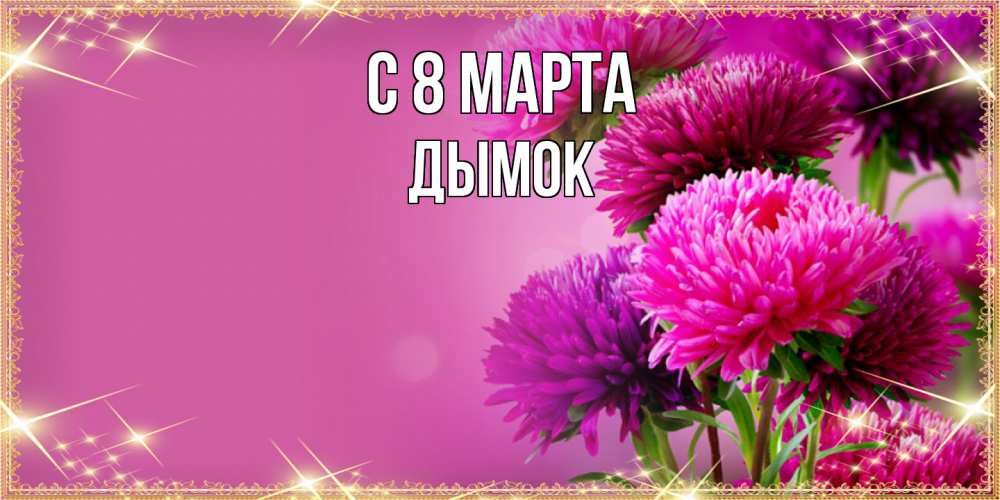 Открытка на каждый день с именем, Дымок C 8 МАРТА садовые цветы на 8 марта Прикольная открытка с пожеланием онлайн скачать бесплатно 