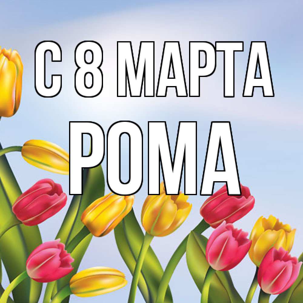 Открытка на каждый день с именем, Рома C 8 МАРТА международный женский день Прикольная открытка с пожеланием онлайн скачать бесплатно 