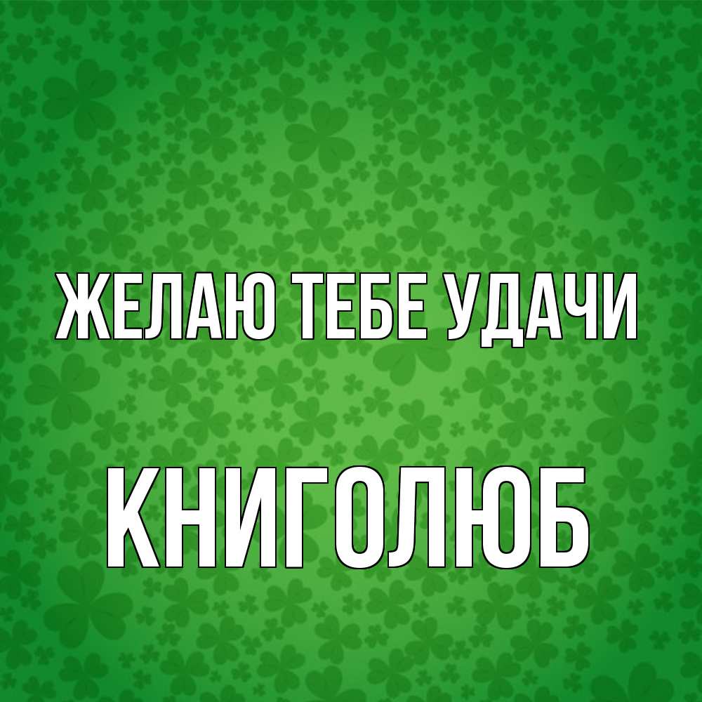 Открытка на каждый день с именем, Книголюб Желаю тебе удачи много листочков на удачу Прикольная открытка с пожеланием онлайн скачать бесплатно 