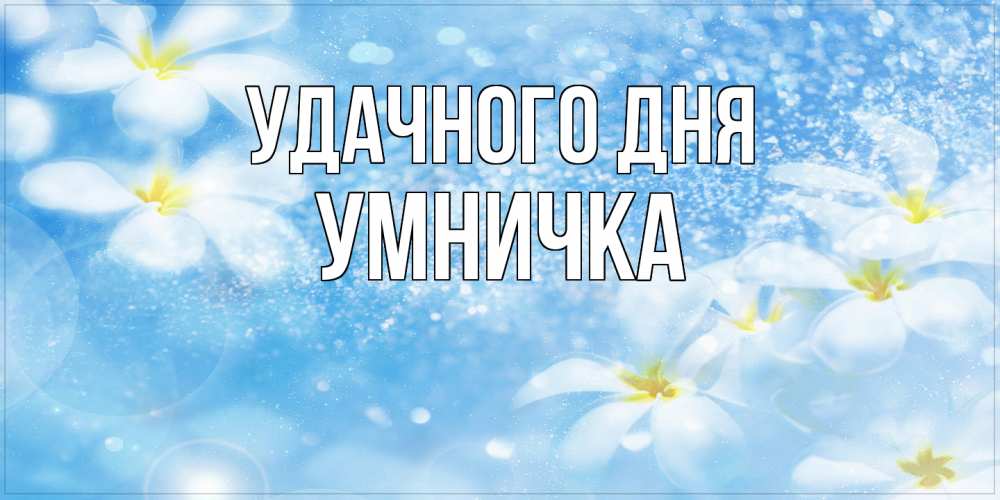 Открытка на каждый день с именем, Умничка Удачного дня прекрасное настроение Прикольная открытка с пожеланием онлайн скачать бесплатно 