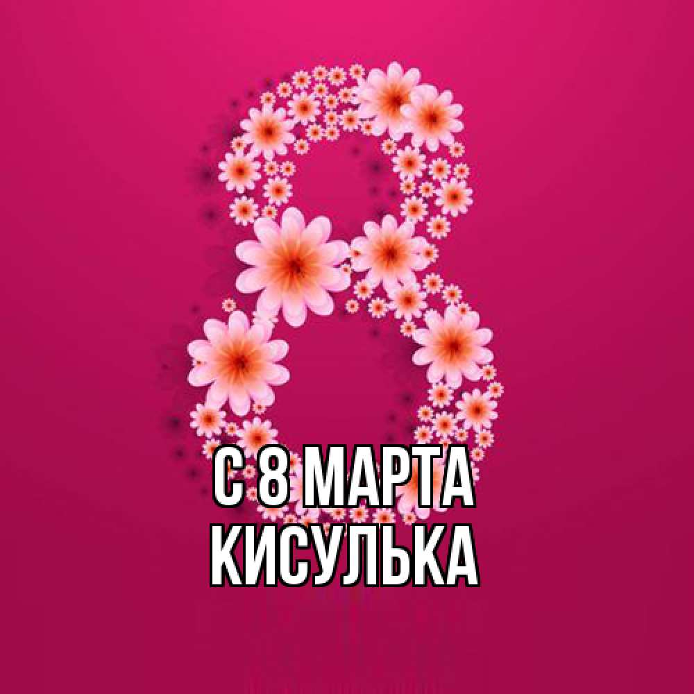 Открытка на каждый день с именем, кисулька C 8 МАРТА цветы в виде цифры восемь Прикольная открытка с пожеланием онлайн скачать бесплатно 