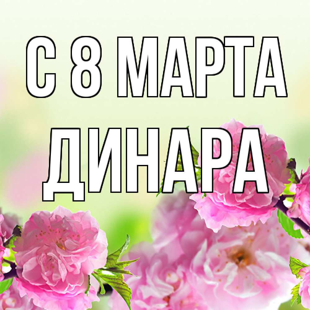 Открытка на каждый день с именем, Динара C 8 МАРТА цветы Прикольная открытка с пожеланием онлайн скачать бесплатно 