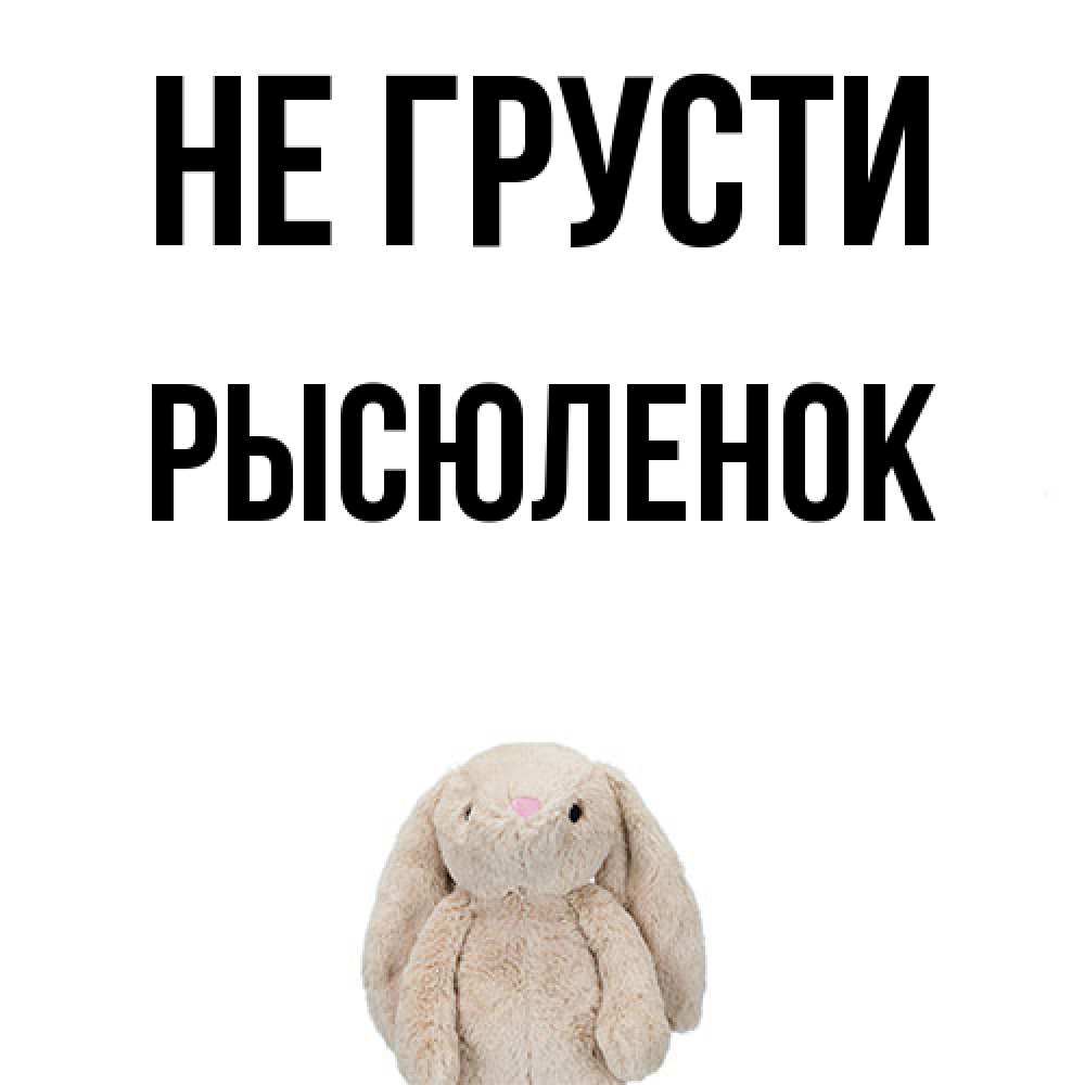 Открытка на каждый день с именем, Рысюленок Не грусти детская игрушка зайчика Прикольная открытка с пожеланием онлайн скачать бесплатно 