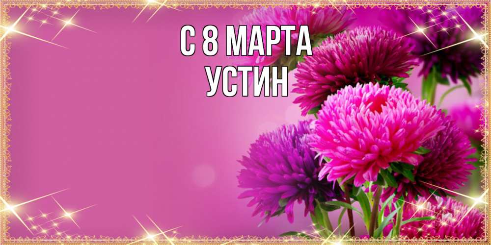 Открытка на каждый день с именем, Устин C 8 МАРТА садовые цветы на 8 марта Прикольная открытка с пожеланием онлайн скачать бесплатно 