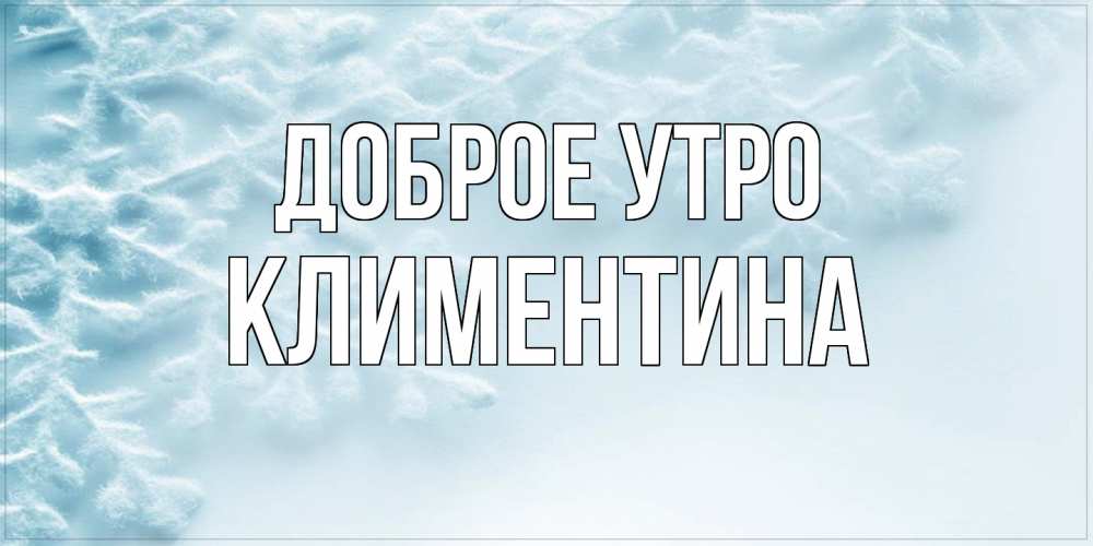 Открытка на каждый день с именем, Климентина Доброе утро классное зимнее утро Прикольная открытка с пожеланием онлайн скачать бесплатно 