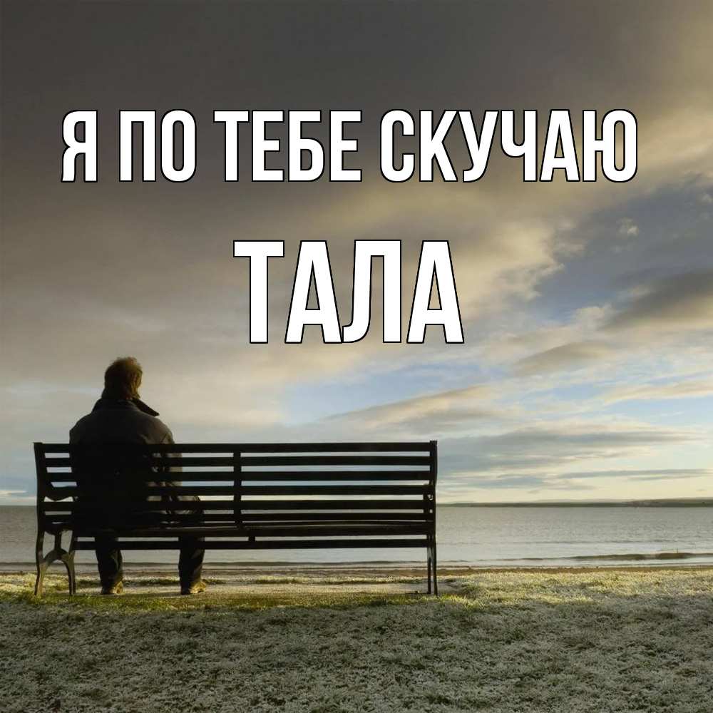 Открытка на каждый день с именем, Тала Я по тебе скучаю лавочка Прикольная открытка с пожеланием онлайн скачать бесплатно 
