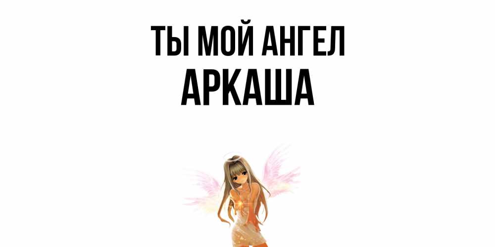 Открытка на каждый день с именем, Аркаша Ты мой ангел ангел, аниме Прикольная открытка с пожеланием онлайн скачать бесплатно 