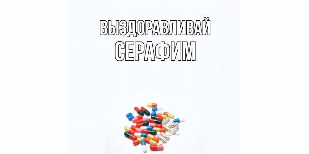 Открытка на каждый день с именем, Серафим Выздоравливай таблетки Прикольная открытка с пожеланием онлайн скачать бесплатно 