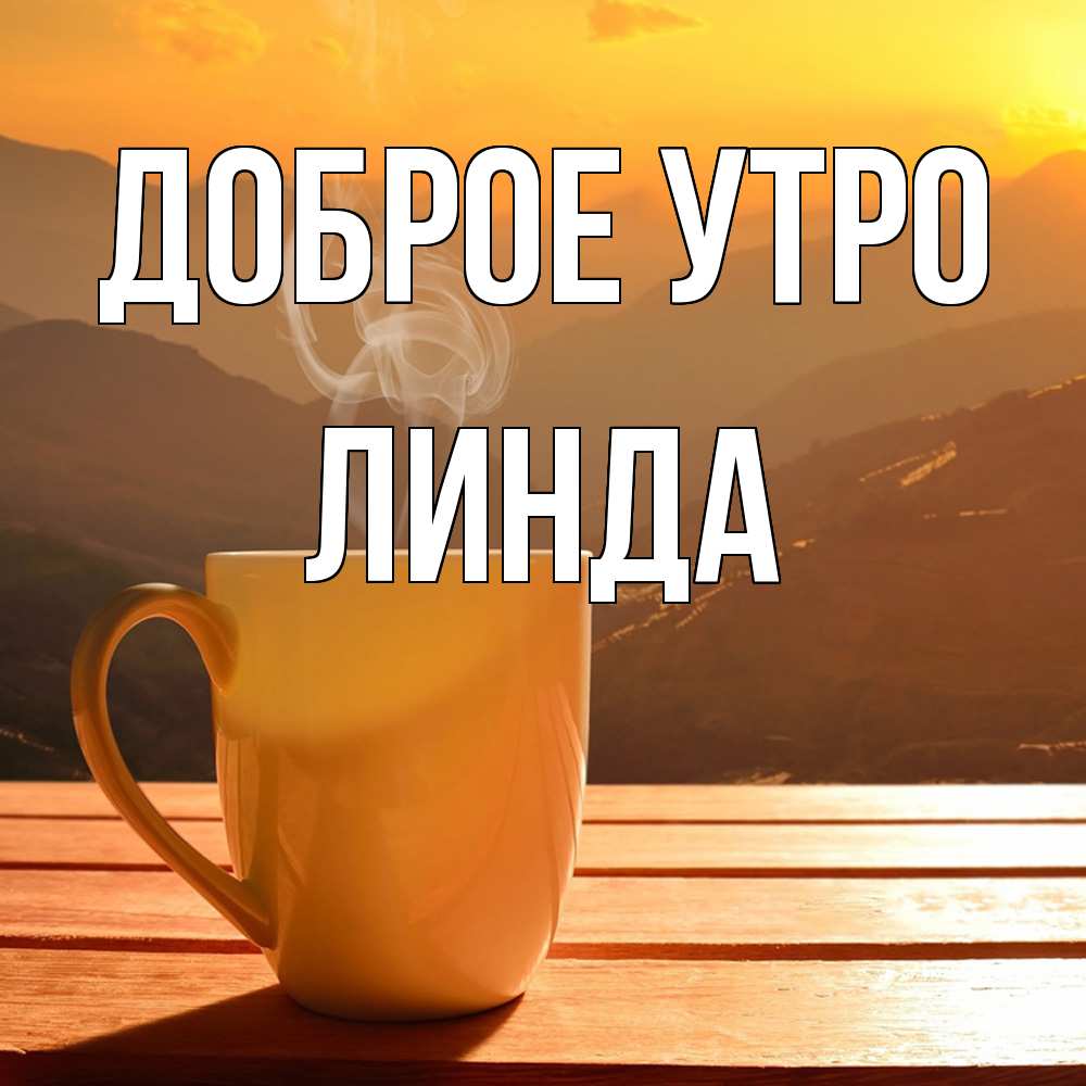 Открытка на каждый день с именем, Линда Доброе утро кофе в горах Прикольная открытка с пожеланием онлайн скачать бесплатно 