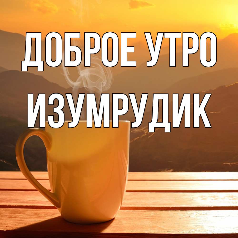 Открытка на каждый день с именем, изумрудик Доброе утро кофе в горах Прикольная открытка с пожеланием онлайн скачать бесплатно 