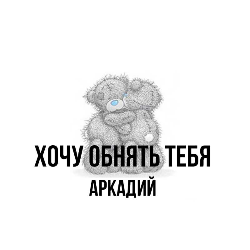Картинка Хочу обнять тебя, Аркадий