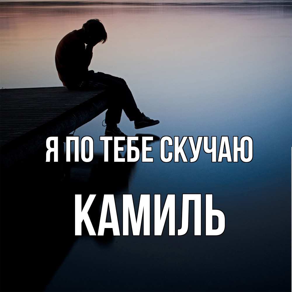 Открытка на каждый день с именем, Камиль Я по тебе скучаю печаль Прикольная открытка с пожеланием онлайн скачать бесплатно 
