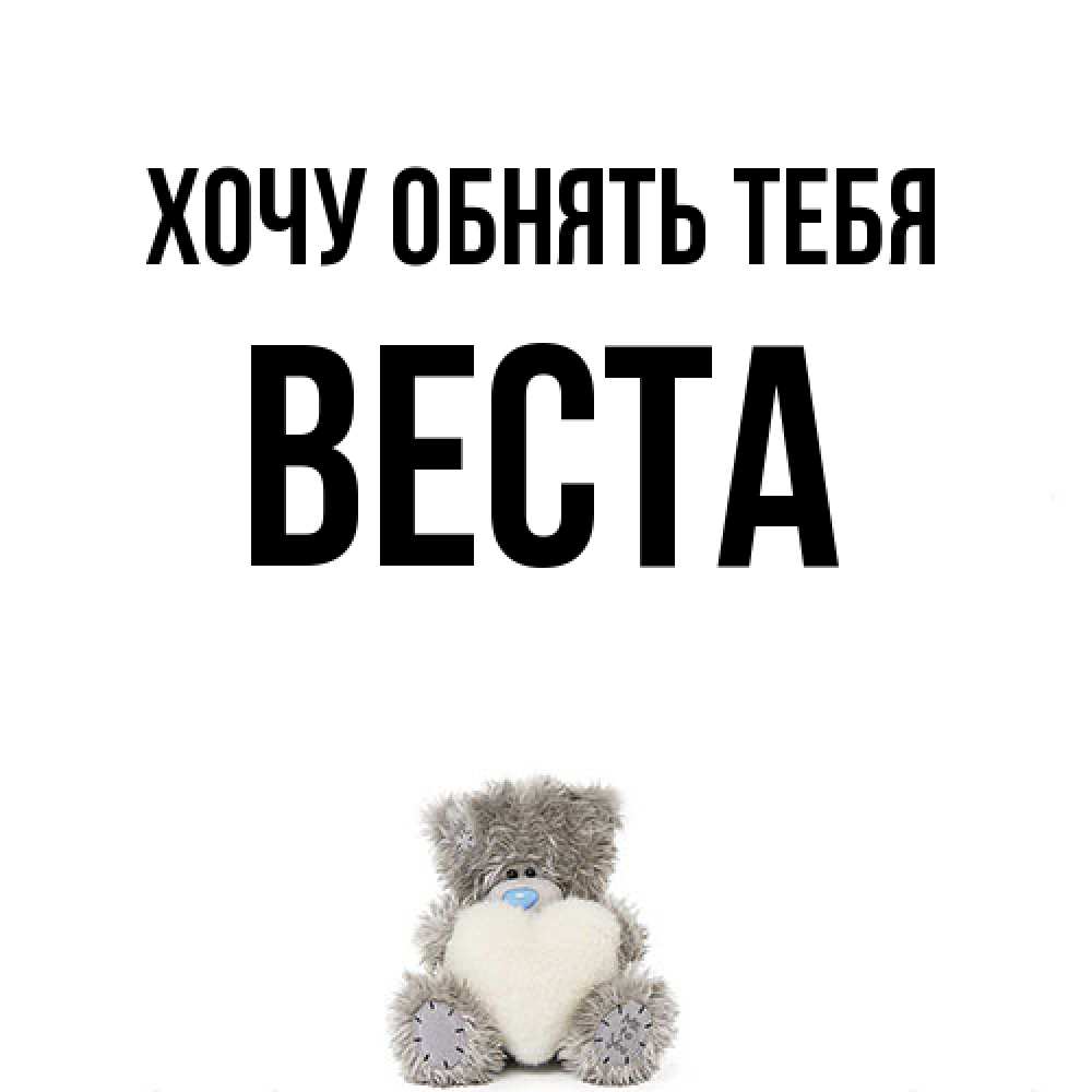 Открытка на каждый день с именем, Веста Хочу обнять тебя медвежонок с сердечком белого цвета Прикольная открытка с пожеланием онлайн скачать бесплатно 