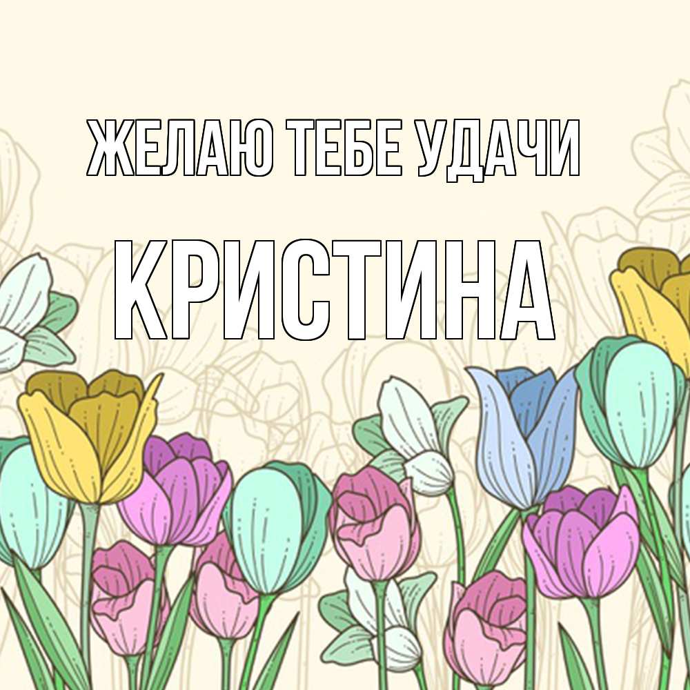 Открытка на каждый день с именем, Кристина Желаю тебе удачи тюльпаны Прикольная открытка с пожеланием онлайн скачать бесплатно 